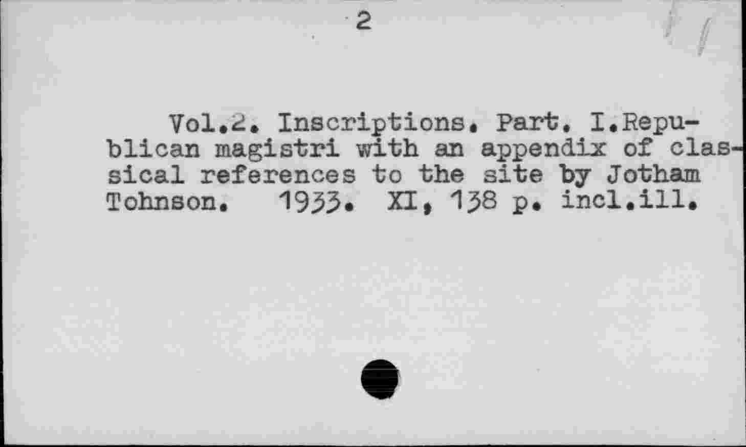 ﻿2
Vol.«і. Inscriptions. Part. I.Republican magistri with an appendix of das sical references to the site by Jotham Tohnson. 1933« XI» 138 P* incl.ill.